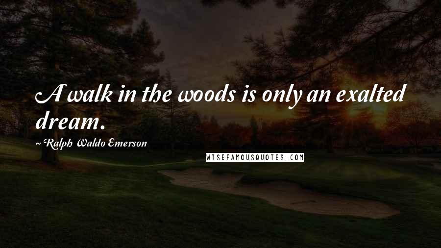 Ralph Waldo Emerson Quotes: A walk in the woods is only an exalted dream.