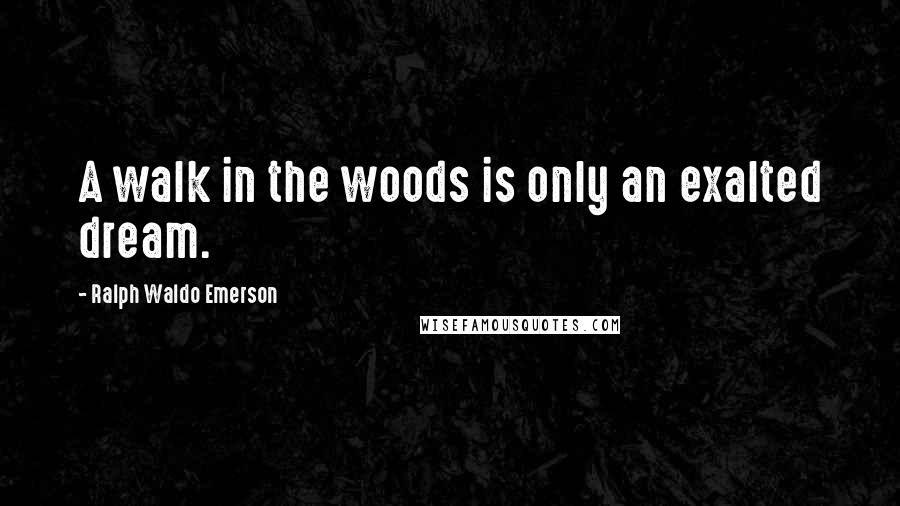 Ralph Waldo Emerson Quotes: A walk in the woods is only an exalted dream.