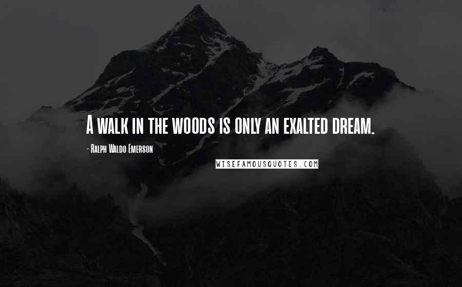 Ralph Waldo Emerson Quotes: A walk in the woods is only an exalted dream.