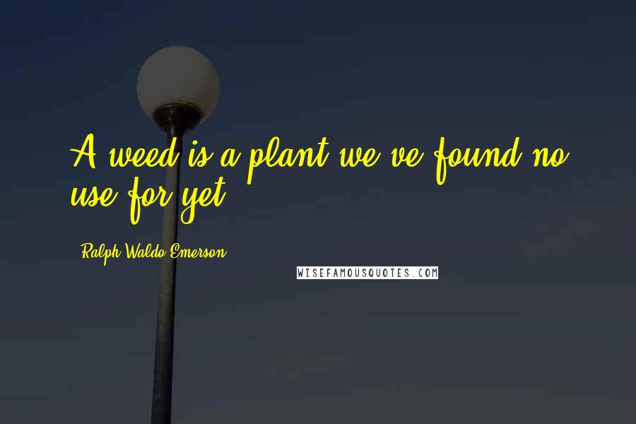 Ralph Waldo Emerson Quotes: A weed is a plant we've found no use for yet.