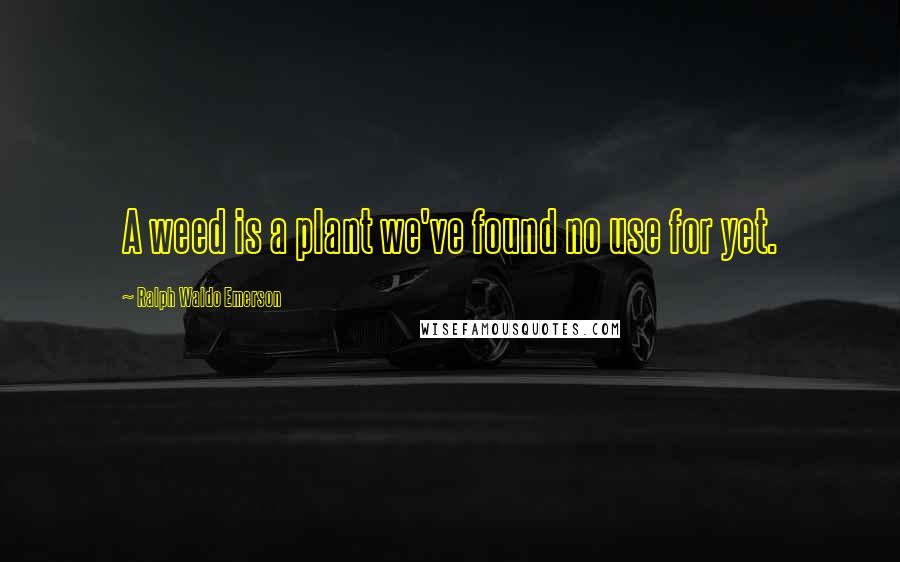 Ralph Waldo Emerson Quotes: A weed is a plant we've found no use for yet.