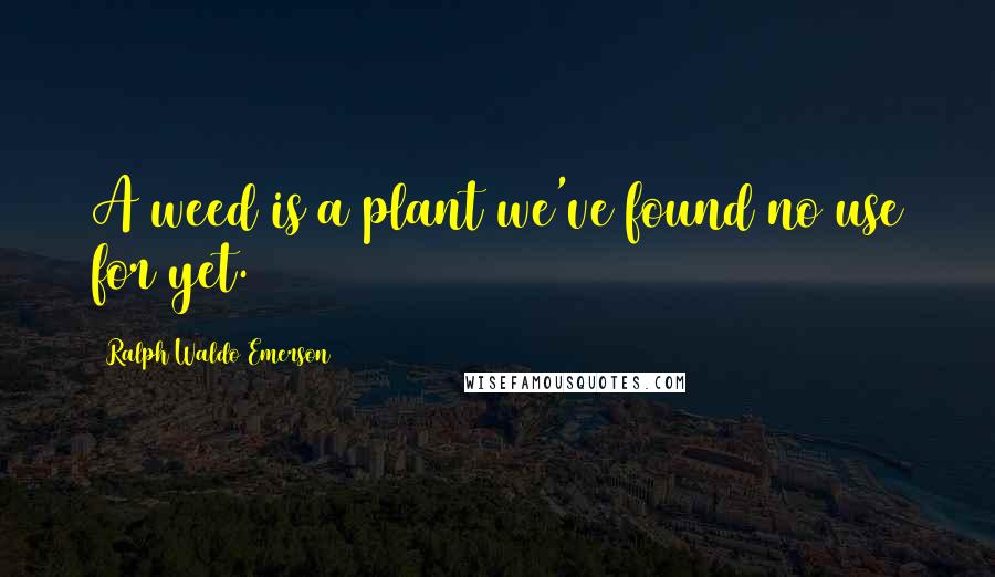 Ralph Waldo Emerson Quotes: A weed is a plant we've found no use for yet.