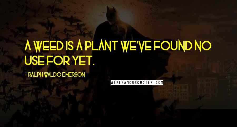 Ralph Waldo Emerson Quotes: A weed is a plant we've found no use for yet.