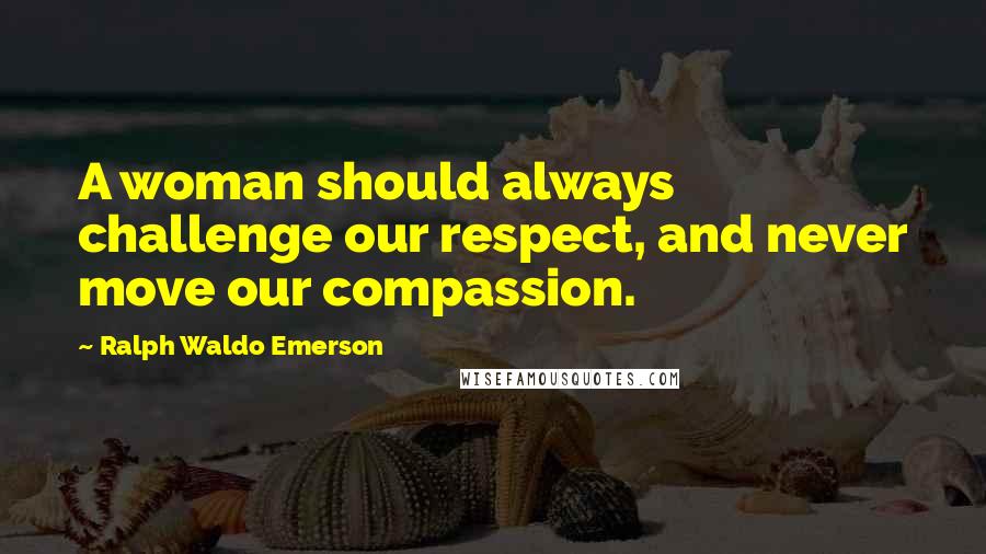 Ralph Waldo Emerson Quotes: A woman should always challenge our respect, and never move our compassion.