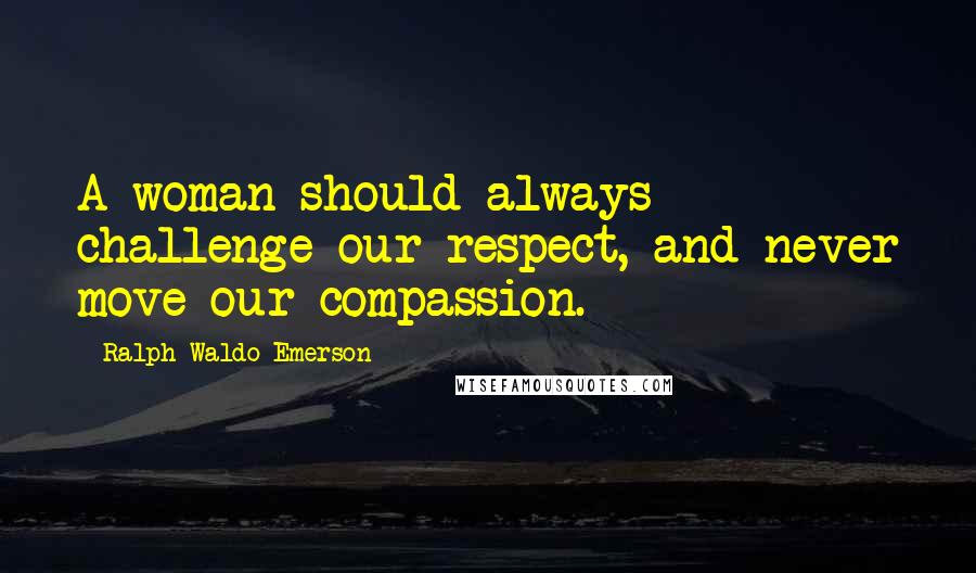 Ralph Waldo Emerson Quotes: A woman should always challenge our respect, and never move our compassion.