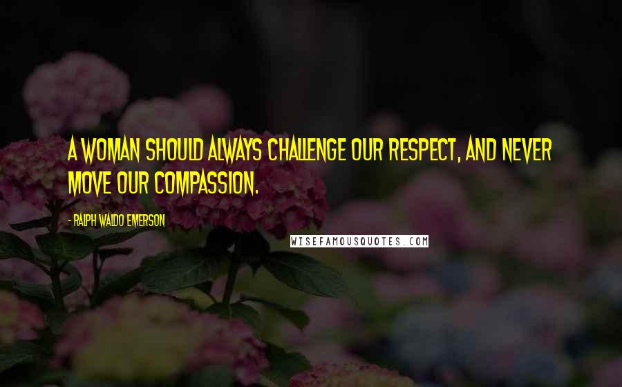 Ralph Waldo Emerson Quotes: A woman should always challenge our respect, and never move our compassion.