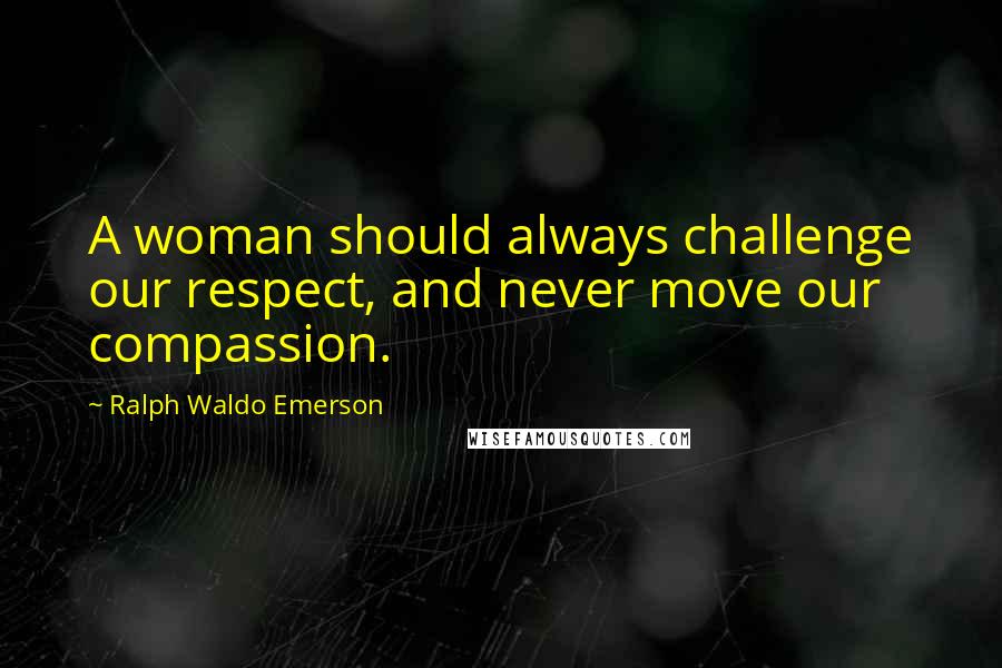 Ralph Waldo Emerson Quotes: A woman should always challenge our respect, and never move our compassion.