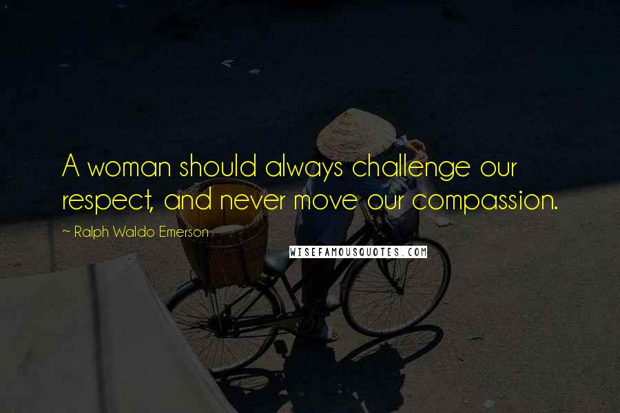 Ralph Waldo Emerson Quotes: A woman should always challenge our respect, and never move our compassion.