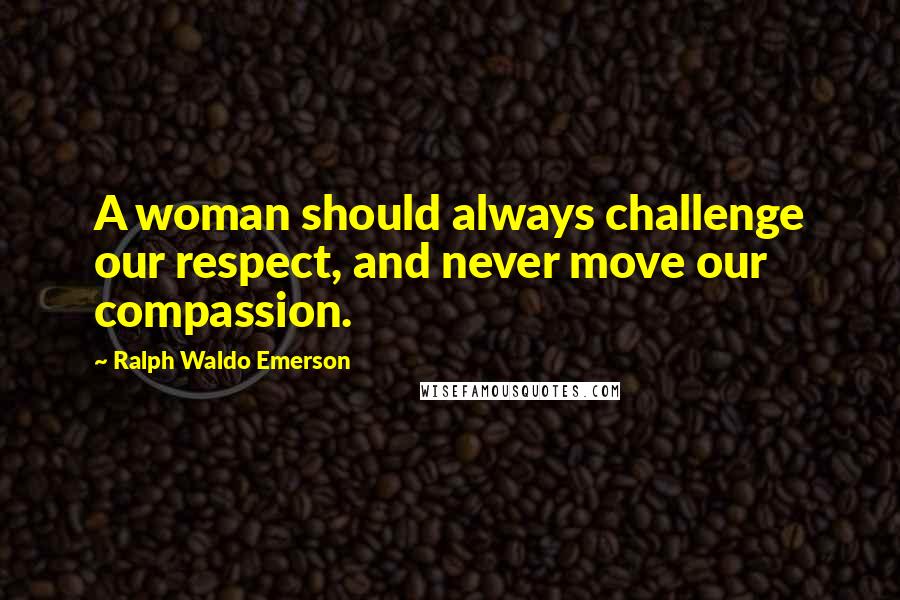 Ralph Waldo Emerson Quotes: A woman should always challenge our respect, and never move our compassion.