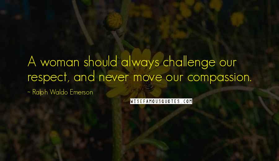 Ralph Waldo Emerson Quotes: A woman should always challenge our respect, and never move our compassion.