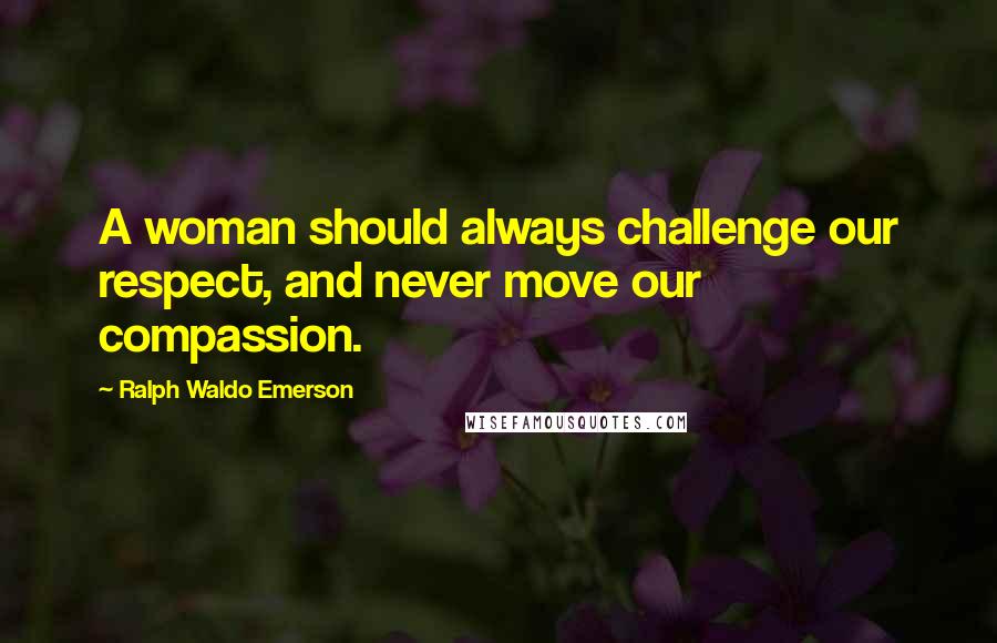 Ralph Waldo Emerson Quotes: A woman should always challenge our respect, and never move our compassion.