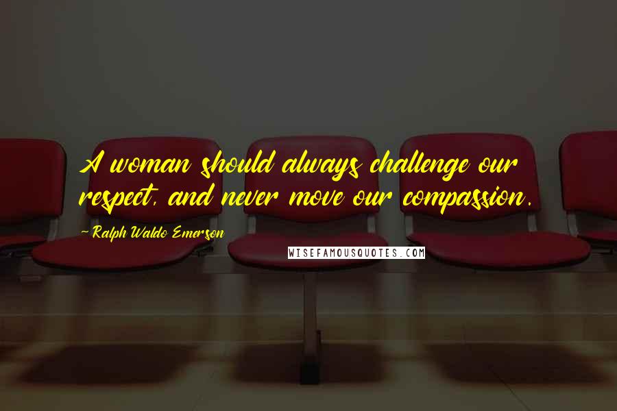 Ralph Waldo Emerson Quotes: A woman should always challenge our respect, and never move our compassion.