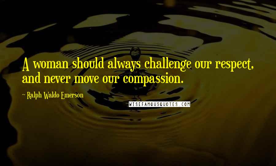 Ralph Waldo Emerson Quotes: A woman should always challenge our respect, and never move our compassion.