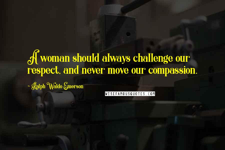 Ralph Waldo Emerson Quotes: A woman should always challenge our respect, and never move our compassion.