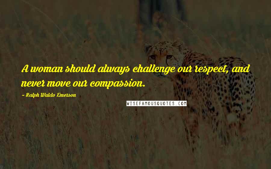 Ralph Waldo Emerson Quotes: A woman should always challenge our respect, and never move our compassion.