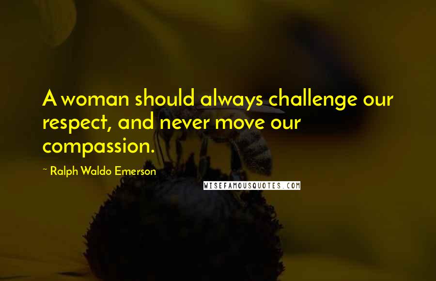 Ralph Waldo Emerson Quotes: A woman should always challenge our respect, and never move our compassion.