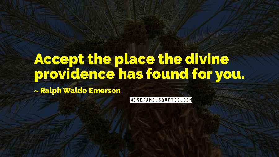 Ralph Waldo Emerson Quotes: Accept the place the divine providence has found for you.
