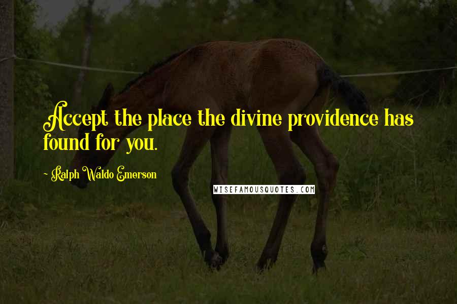 Ralph Waldo Emerson Quotes: Accept the place the divine providence has found for you.