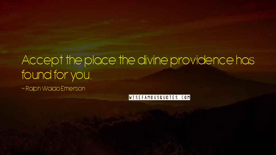Ralph Waldo Emerson Quotes: Accept the place the divine providence has found for you.