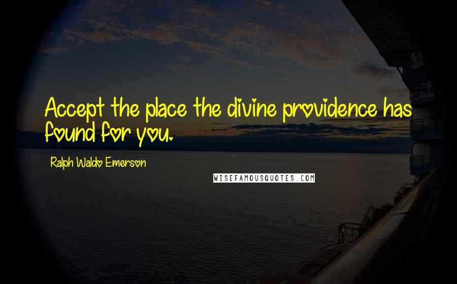Ralph Waldo Emerson Quotes: Accept the place the divine providence has found for you.