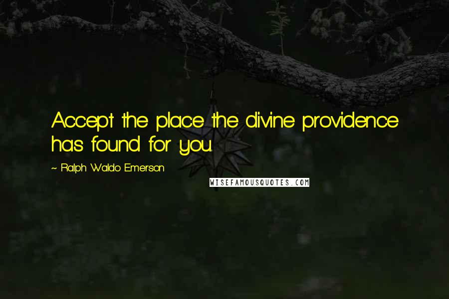 Ralph Waldo Emerson Quotes: Accept the place the divine providence has found for you.