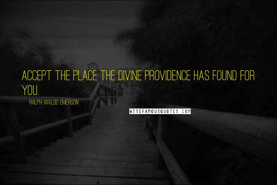Ralph Waldo Emerson Quotes: Accept the place the divine providence has found for you.