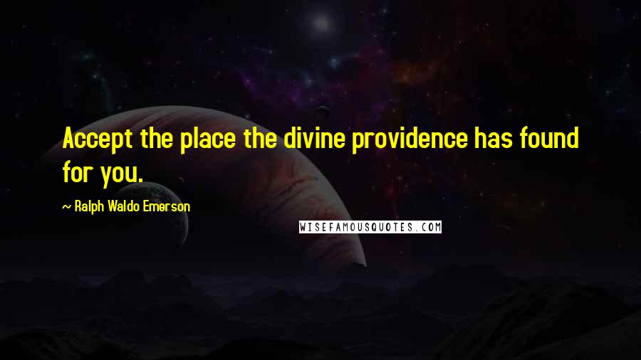 Ralph Waldo Emerson Quotes: Accept the place the divine providence has found for you.