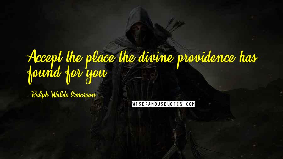 Ralph Waldo Emerson Quotes: Accept the place the divine providence has found for you.