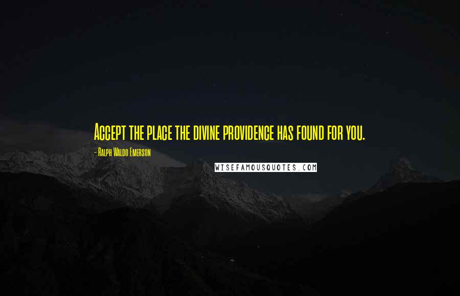 Ralph Waldo Emerson Quotes: Accept the place the divine providence has found for you.