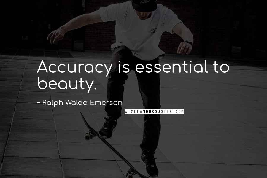 Ralph Waldo Emerson Quotes: Accuracy is essential to beauty.