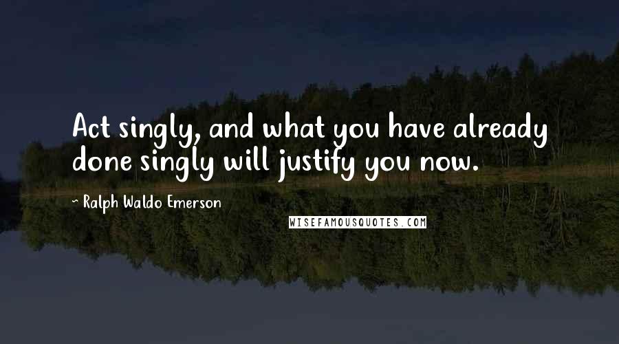 Ralph Waldo Emerson Quotes: Act singly, and what you have already done singly will justify you now.