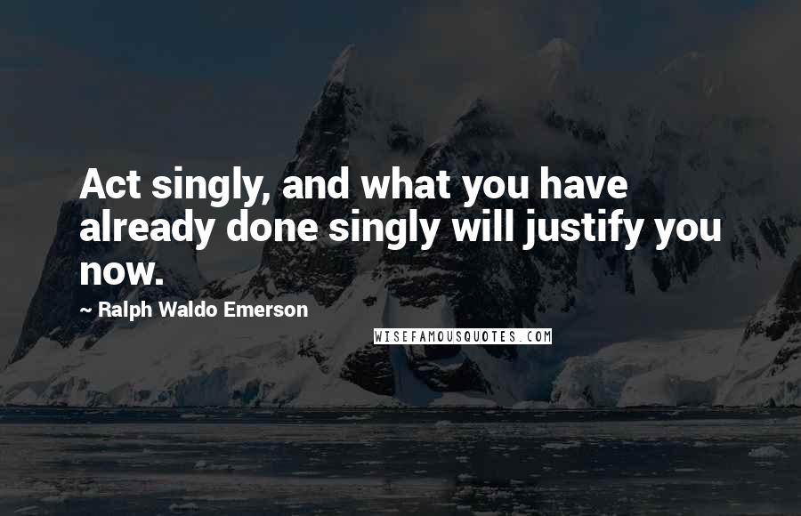Ralph Waldo Emerson Quotes: Act singly, and what you have already done singly will justify you now.