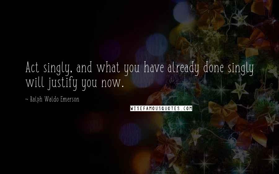 Ralph Waldo Emerson Quotes: Act singly, and what you have already done singly will justify you now.