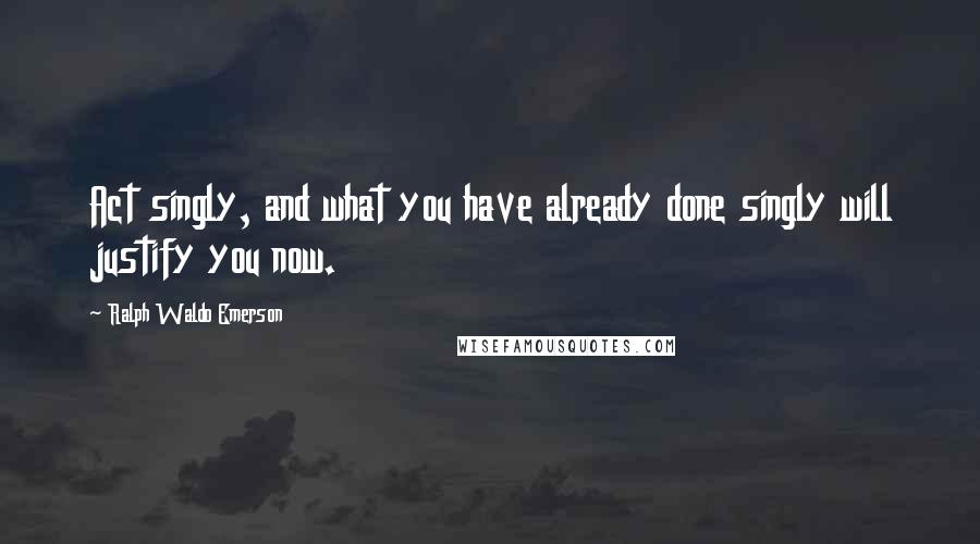 Ralph Waldo Emerson Quotes: Act singly, and what you have already done singly will justify you now.