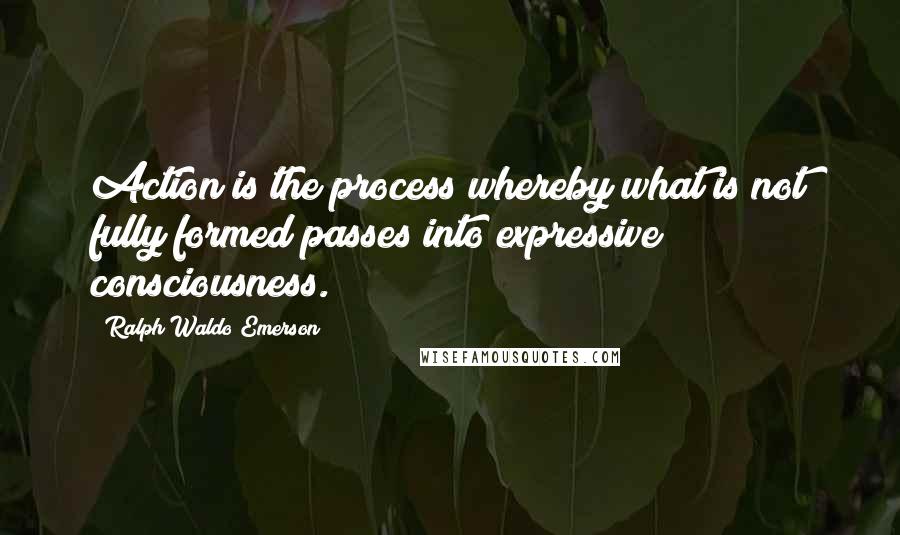 Ralph Waldo Emerson Quotes: Action is the process whereby what is not fully formed passes into expressive consciousness.