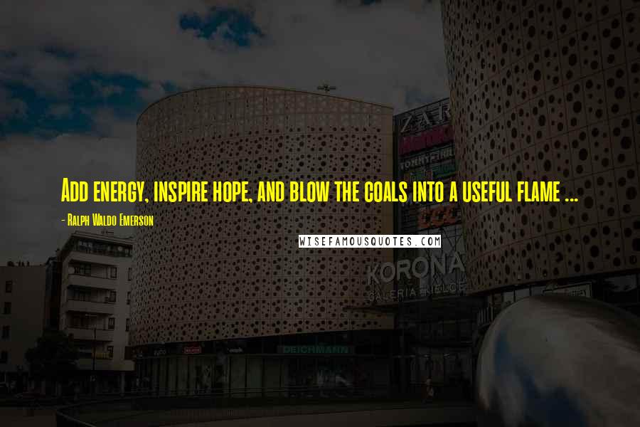 Ralph Waldo Emerson Quotes: Add energy, inspire hope, and blow the coals into a useful flame ...