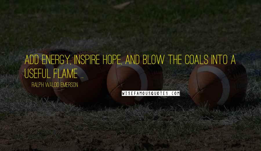 Ralph Waldo Emerson Quotes: Add energy, inspire hope, and blow the coals into a useful flame ...