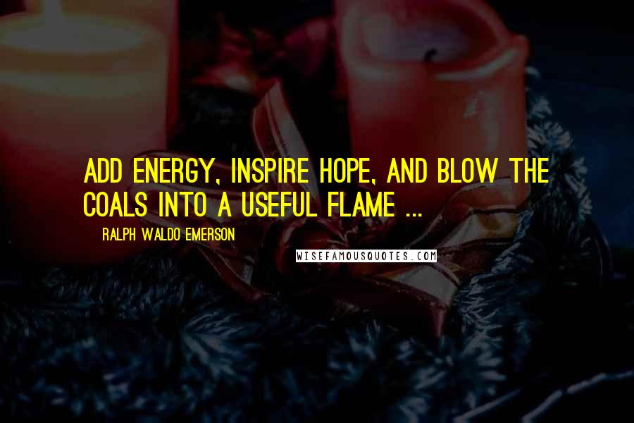 Ralph Waldo Emerson Quotes: Add energy, inspire hope, and blow the coals into a useful flame ...