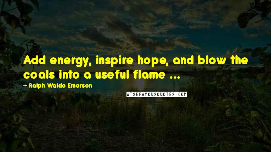 Ralph Waldo Emerson Quotes: Add energy, inspire hope, and blow the coals into a useful flame ...