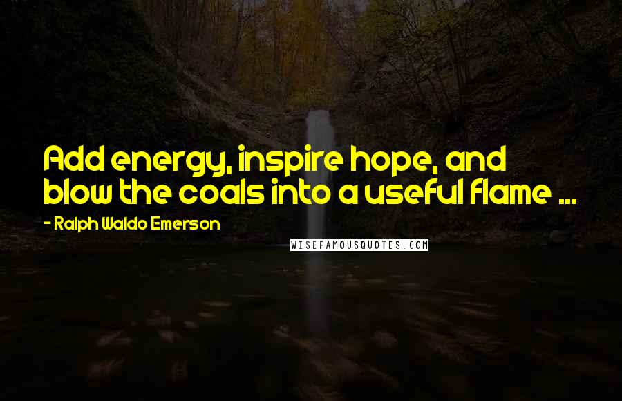 Ralph Waldo Emerson Quotes: Add energy, inspire hope, and blow the coals into a useful flame ...