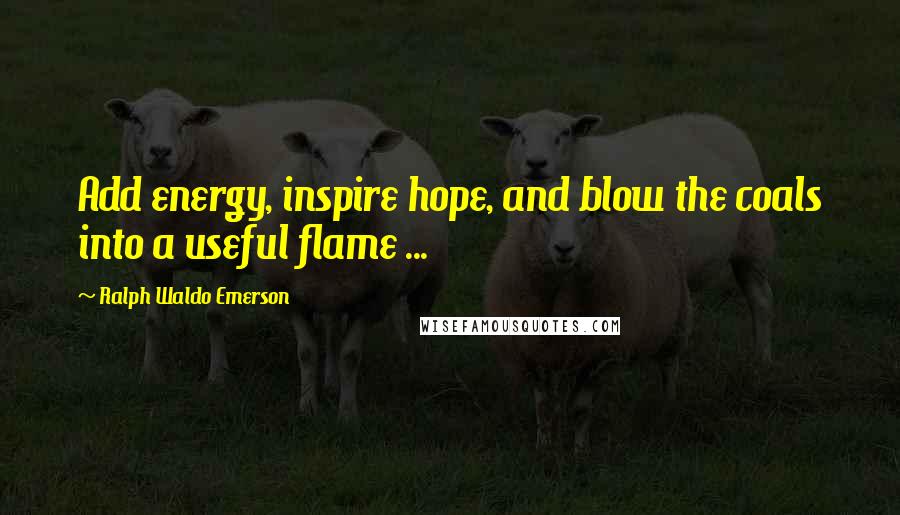 Ralph Waldo Emerson Quotes: Add energy, inspire hope, and blow the coals into a useful flame ...