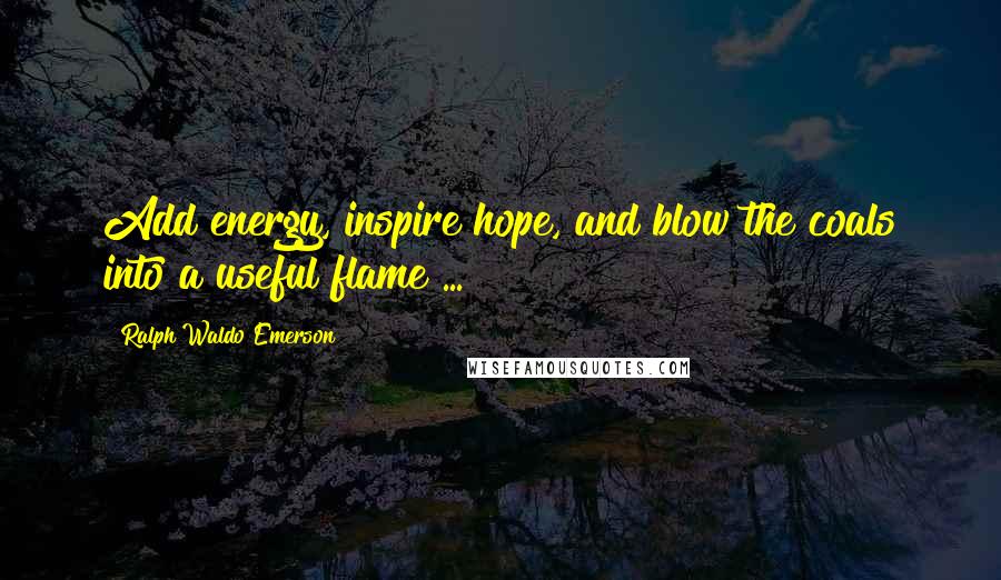 Ralph Waldo Emerson Quotes: Add energy, inspire hope, and blow the coals into a useful flame ...