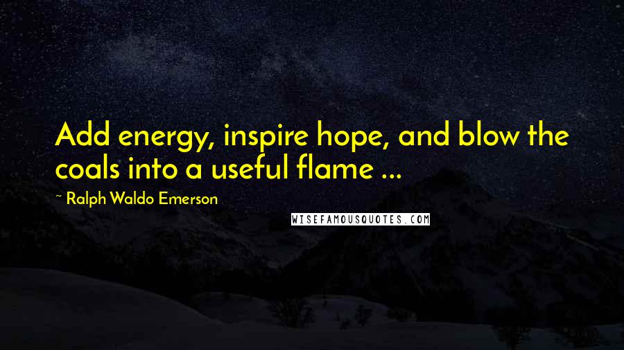 Ralph Waldo Emerson Quotes: Add energy, inspire hope, and blow the coals into a useful flame ...