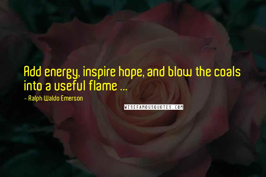 Ralph Waldo Emerson Quotes: Add energy, inspire hope, and blow the coals into a useful flame ...