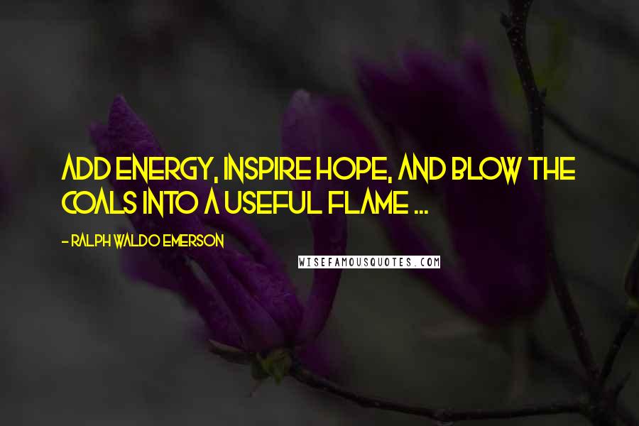 Ralph Waldo Emerson Quotes: Add energy, inspire hope, and blow the coals into a useful flame ...