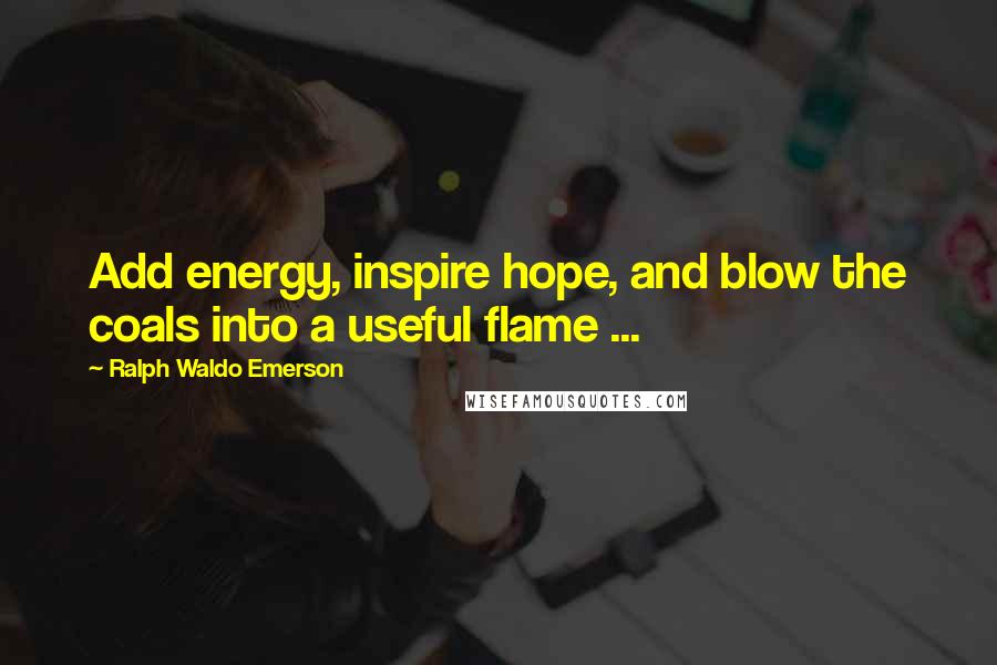 Ralph Waldo Emerson Quotes: Add energy, inspire hope, and blow the coals into a useful flame ...