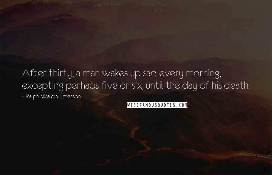 Ralph Waldo Emerson Quotes: After thirty, a man wakes up sad every morning, excepting perhaps five or six, until the day of his death.