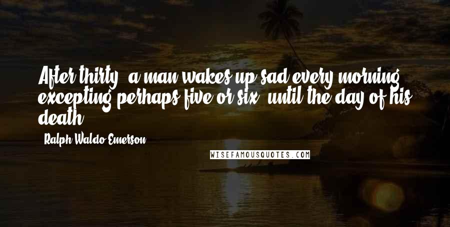 Ralph Waldo Emerson Quotes: After thirty, a man wakes up sad every morning, excepting perhaps five or six, until the day of his death.