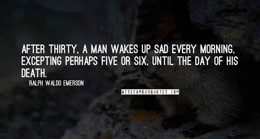 Ralph Waldo Emerson Quotes: After thirty, a man wakes up sad every morning, excepting perhaps five or six, until the day of his death.