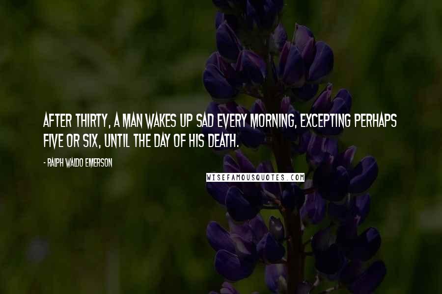 Ralph Waldo Emerson Quotes: After thirty, a man wakes up sad every morning, excepting perhaps five or six, until the day of his death.